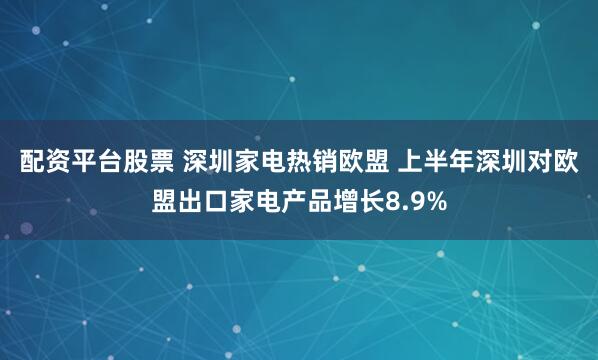 配资平台股票 深圳家电热销欧盟 上半年深圳对欧盟出口家电产品增长8.9%