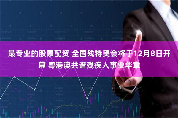 最专业的股票配资 全国残特奥会将于12月8日开幕 粤港澳共谱残疾人事业华章