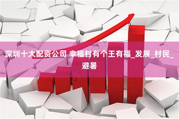 深圳十大配资公司 幸福村有个王有福_发展_村民_避暑