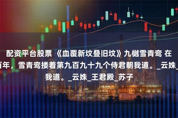 配资平台股票 《血覆新坟叠旧坟》九樾雪青鸾 在一起的第七百年，雪青鸾搂着第九百九十九个侍君朝我道。_云姝_王君殿_苏子