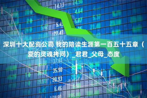 深圳十大配资公司 我的陪读生涯第一百五十五章（爱的灵魂拷问）_君君_父母_态度
