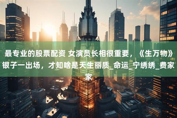 最专业的股票配资 女演员长相很重要，《生万物》银子一出场，才知啥是天生丽质_命运_宁绣绣_费家