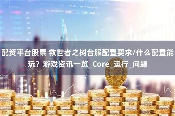配资平台股票 救世者之树台服配置要求/什么配置能玩？游戏资讯一览_Core_运行_问题