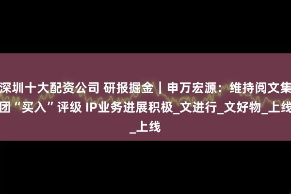 深圳十大配资公司 研报掘金｜申万宏源：维持阅文集团“买入”评级 IP业务进展积极_文进行_文好物_上线
