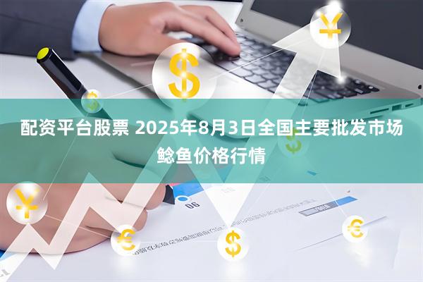 配资平台股票 2025年8月3日全国主要批发市场鲶鱼价格行情