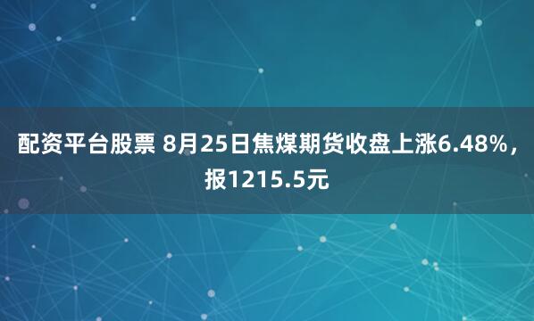 配资平台股票 8月25日焦煤期货收盘上涨6.48%，报1215.5元