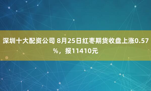 深圳十大配资公司 8月25日红枣期货收盘上涨0.57%，报11410元