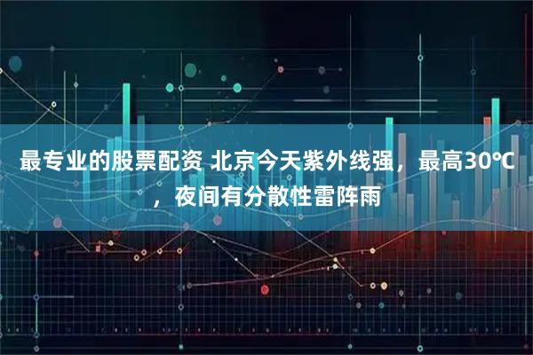 最专业的股票配资 北京今天紫外线强，最高30℃，夜间有分散性雷阵雨