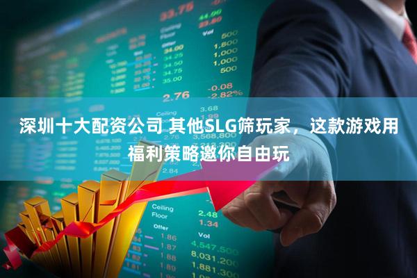 深圳十大配资公司 其他SLG筛玩家，这款游戏用福利策略邀你自由玩
