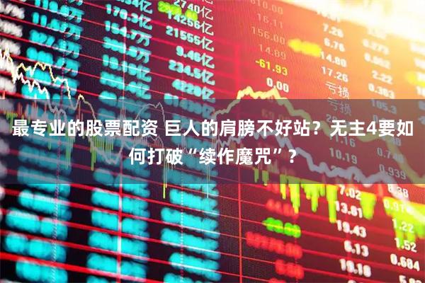 最专业的股票配资 巨人的肩膀不好站？无主4要如何打破“续作魔咒”？