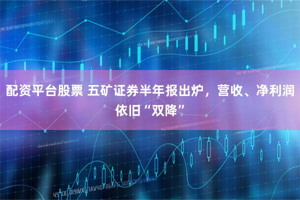 配资平台股票 五矿证券半年报出炉，营收、净利润依旧“双降”
