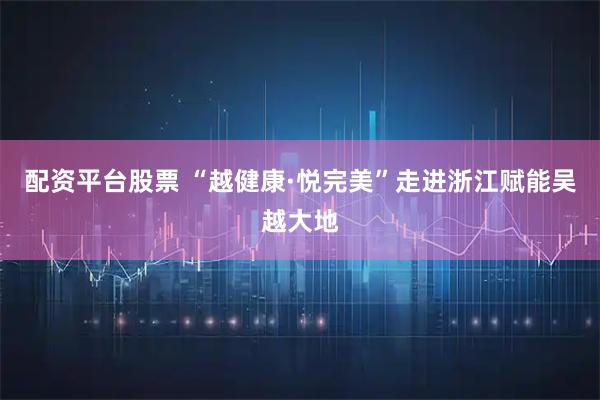配资平台股票 “越健康·悦完美”走进浙江赋能吴越大地