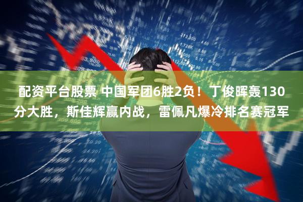 配资平台股票 中国军团6胜2负！丁俊晖轰130分大胜，斯佳辉赢内战，雷佩凡爆冷排名赛冠军
