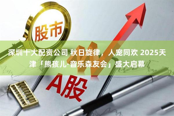 深圳十大配资公司 秋日旋律，人宠同欢 2025天津「熊孩儿·音乐森友会」盛大启幕