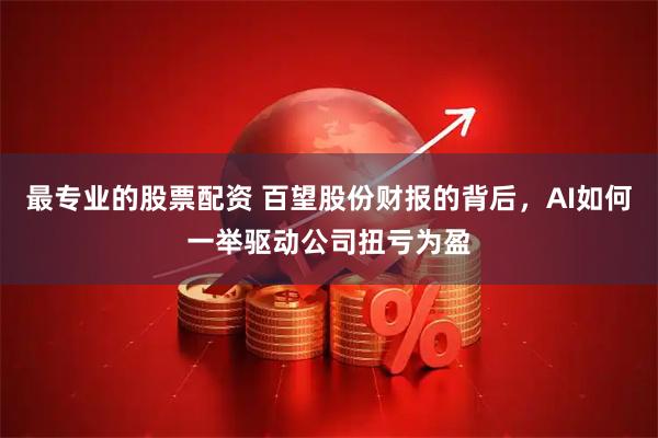 最专业的股票配资 百望股份财报的背后，AI如何一举驱动公司扭亏为盈