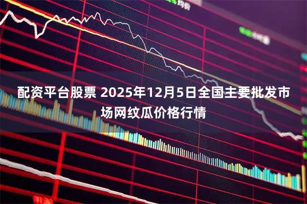 配资平台股票 2025年12月5日全国主要批发市场网纹瓜价格行情