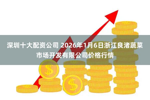 深圳十大配资公司 2026年1月6日浙江良渚蔬菜市场开发有限公司价格行情