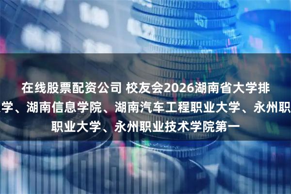 在线股票配资公司 校友会2026湖南省大学排名，国防科技大学、湖南信息学院、湖南汽车工程职业大学、永州职业技术学院第一