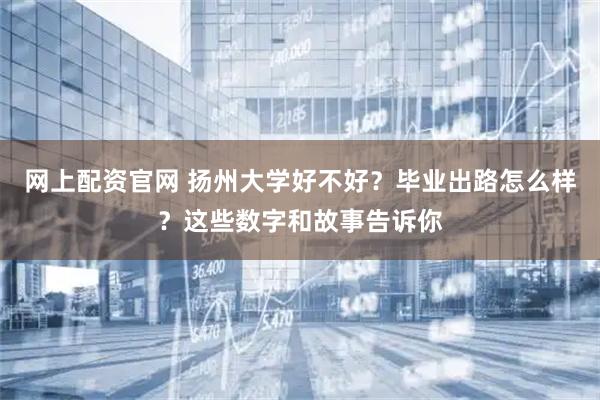 网上配资官网 扬州大学好不好？毕业出路怎么样？这些数字和故事告诉你