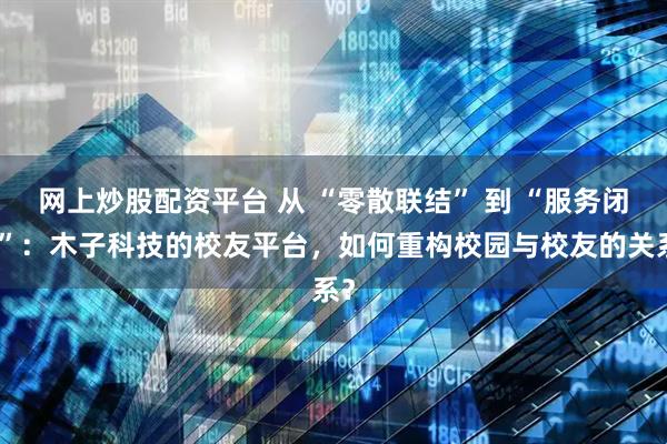 网上炒股配资平台 从 “零散联结” 到 “服务闭环”：木子科技的校友平台，如何重构校园与校友的关系？