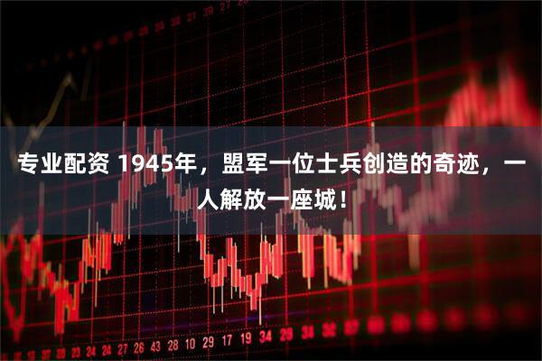 专业配资 1945年，盟军一位士兵创造的奇迹，一人解放一座城！
