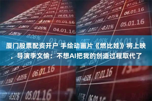 厦门股票配资开户 手绘动画片《燃比娃》将上映，导演李文愉：不想AI把我的创造过程取代了